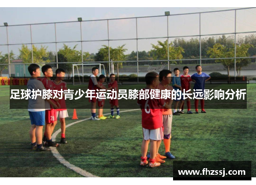 足球护膝对青少年运动员膝部健康的长远影响分析